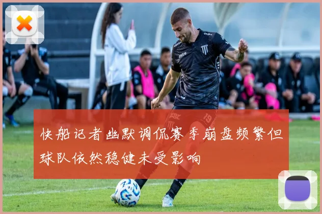 快船记者幽默调侃赛季崩盘频繁但球队依然稳健未受影响
