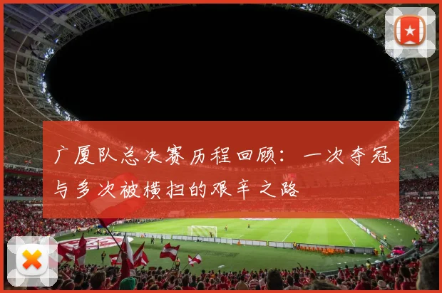 广厦队总决赛历程回顾：一次夺冠与多次被横扫的艰辛之路