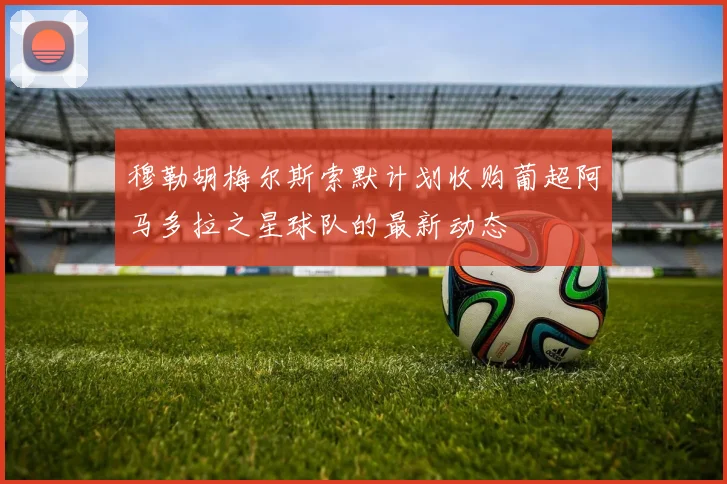 穆勒胡梅尔斯索默计划收购葡超阿马多拉之星球队的最新动态