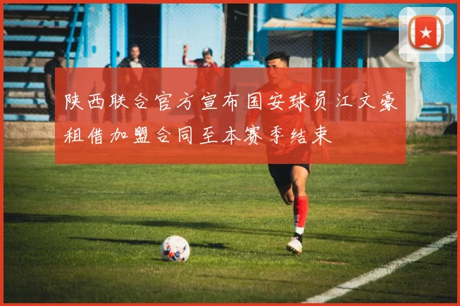 陕西联合官方宣布国安球员江文豪租借加盟合同至本赛季结束