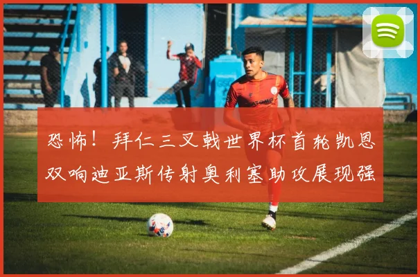 恐怖！拜仁三叉戟世界杯首轮凯恩双响迪亚斯传射奥利塞助攻展现强大实力