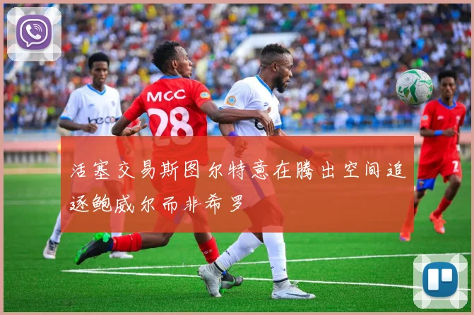 活塞交易斯图尔特意在腾出空间追逐鲍威尔而非希罗