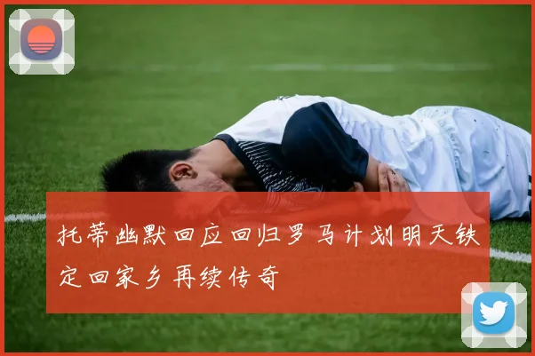 托蒂幽默回应回归罗马计划明天铁定回家乡再续传奇