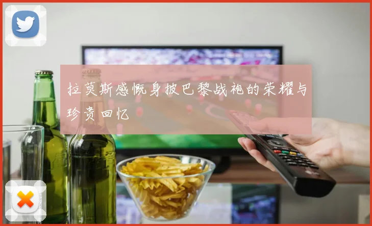 拉莫斯感慨身披巴黎战袍的荣耀与珍贵回忆
