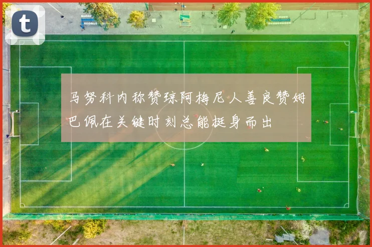 马努科内称赞琼阿梅尼人善良赞姆巴佩在关键时刻总能挺身而出