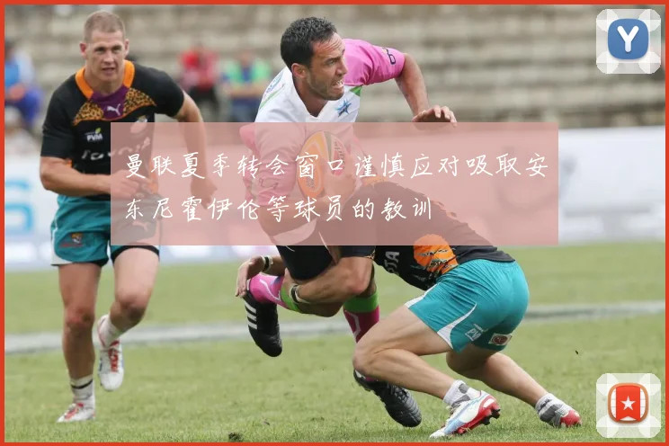 曼联夏季转会窗口谨慎应对吸取安东尼霍伊伦等球员的教训